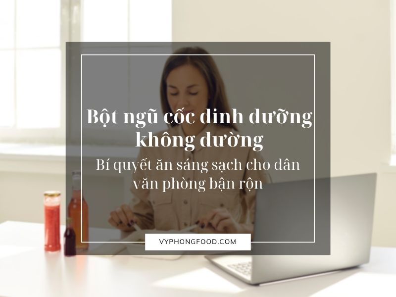 Bột ngũ cốc dinh dưỡng không đường – Bí quyết ăn sáng sạch cho dân văn phòng bận rộn
