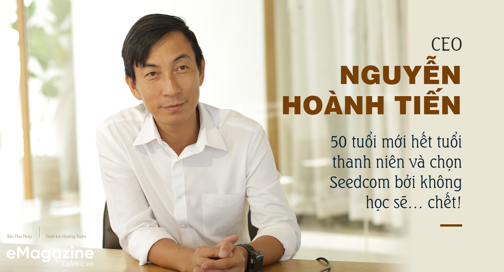 CEO Nguyễn Hoành Tiến: 50 tuổi mới hết tuổi thanh niên và chọn Seedcom bởi không học sẽ... chết