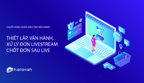 Lesson 10 - Thiết lập, vận hành và xử lý đơn Livestream chốt đơn sau Live - Haravan