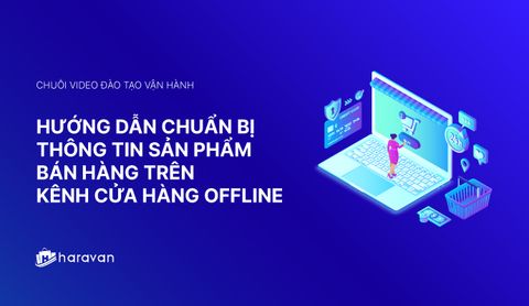 Lesson 1 - Hướng dẫn chuẩn bị thông tin sản phẩm khi bán hàng offline - Haravan