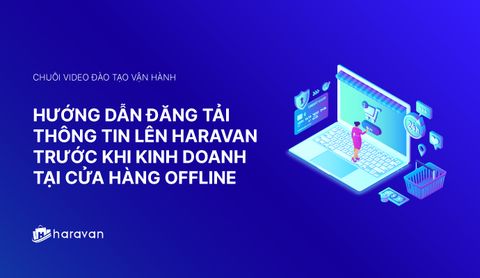 Lesson 2 - Hướng dẫn đăng tải thông tin lên Haravan trước khi kinh doanh tại cửa hàng offline