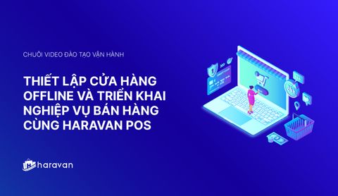 Lesson 3 - Thiết lập cửa hàng offline và triển khai nghiệp vụ bán hàng cùng Haravan