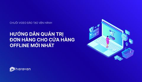 Lesson 6 - Hướng dẫn quản trị đơn hàng offline dành cho nhà bán lẻ - Haravan