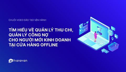 Lesson 7 - Tìm hiểu về quản lý thu chi, quản lý công nợ tại cửa hàng offline - Haravan