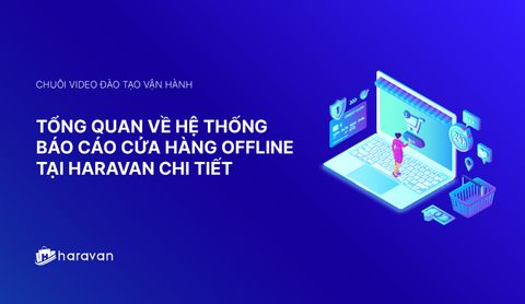Lesson 8 - Tổng quan về hệ thống báo cáo cửa hàng offline tại Haravan chi tiết nhất 2025