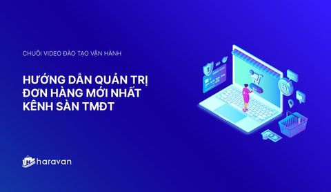 Lesson 6 - Hướng dẫn quản trị đơn hàng cho nhà bán lẻ trên Sàn TMĐT 2025 - Haravan