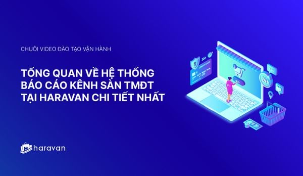 Lesson 8 - Tổng quan về hệ thống báo cáo kênh Sàn TMĐT tại Haravan chi tiết nhất 2025