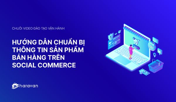 Lesson 1 - Hướng dẫn chuẩn bị thông tin bán hàng trên Social Commerce 2025 - Haravan