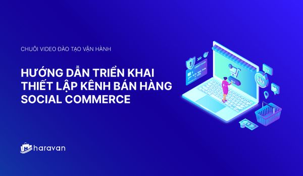 Lesson 3 - Hướng dẫn triển khai thiết lập kênh bán hàng Social Commerce - Haravan