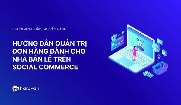 Lesson 14 - Hướng dẫn quản trị đơn hàng mới nhất 2025 trên Social Commerce - Haravan