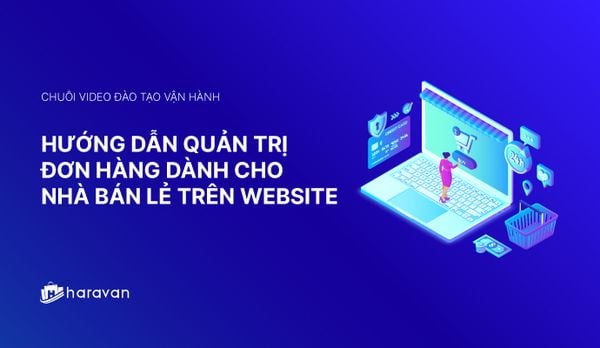Lesson 6 - Hướng dẫn quản trị đơn hàng mới nhất 2025 dành cho nhà bán lẻ trên website - Haravan