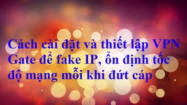 cach-su-dung-vpn-gate-de-fake-ip-giup-on-dinh-mang-internet-viettel