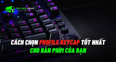 Làm sao để lựa chọn profile keycap tốt nhất cho bàn phím của bạn