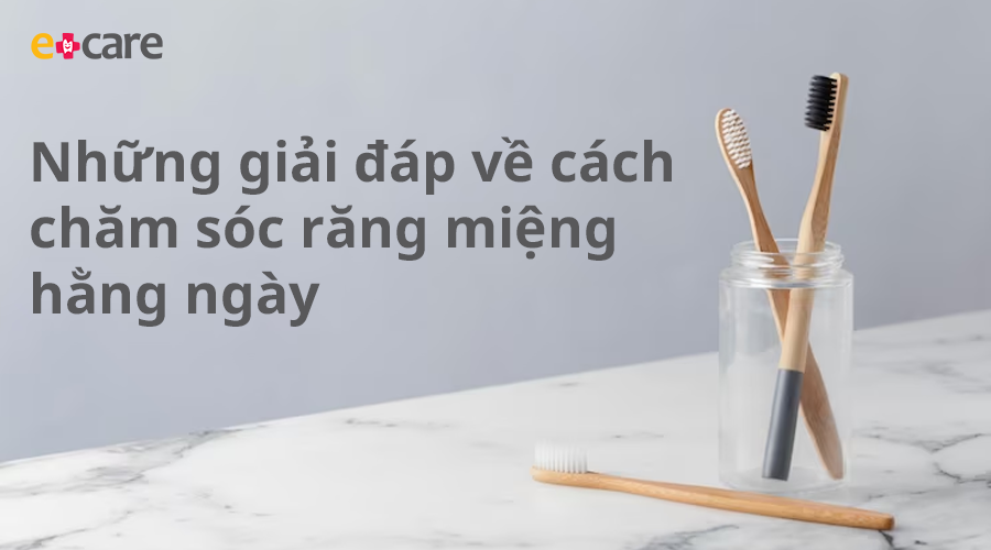 Những giải đáp về cách chăm sóc răng miệng hằng ngày