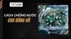 Mách bạn các cách chống nước cho đồng hồ đeo tay hiệu quả