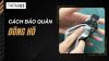 Cách bảo quản đồng hồ: Bí quyết giữ luôn bền đẹp như mới