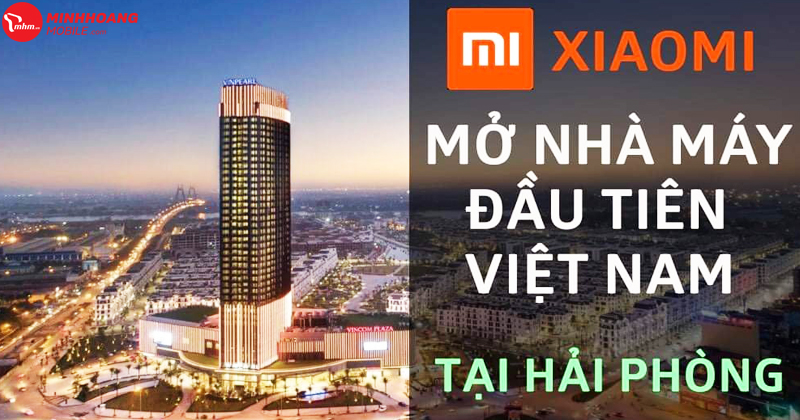 Hải Phòng: Xiaomi sẽ xây dựng nhà máy lắp ráp công nghệ đầu tiên tại Việt Nam