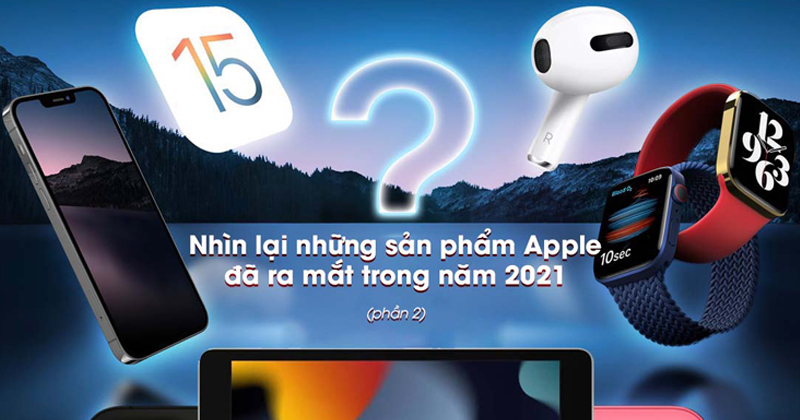 Nhìn lại những sản phẩm Apple đã ra mắt trong năm 2021 (phần 2)