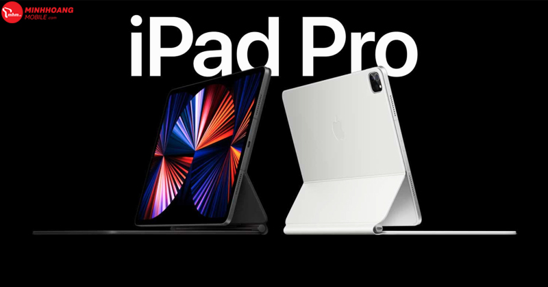 Vì sao bạn nên đặt trước iPad Pro M1 2021 tại hệ thống Minh Hoàng Mobile ?