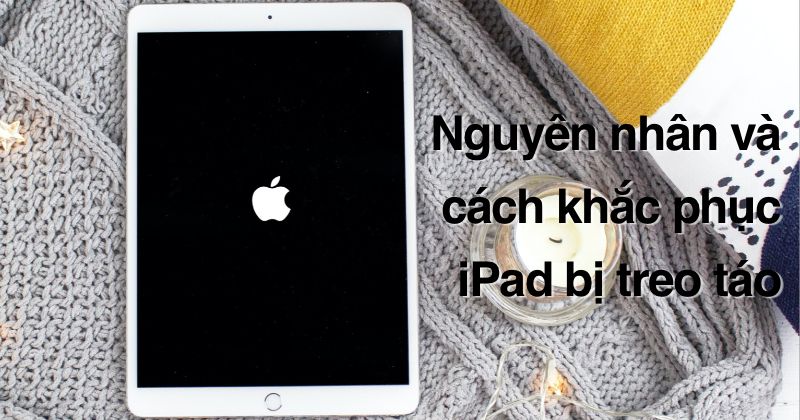 Nguyên nhân iPad bị treo táo và các cách giải quyết hiệu quả