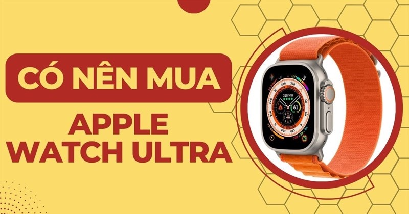 Có nên mua Apple Watch Ultra - phiên bản smartwatch xịn nhất năm nay của nhà Táo ???