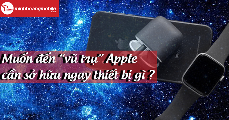 Muốn đến “vũ trụ” Apple cần sở hữu ngay thiết bị gì ?