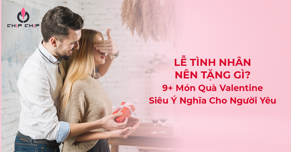 Lễ Tình Nhân Nên Tặng Gì ? 9+ Món Quà Valentine Siêu Ý Nghĩa Cho Người Yêu