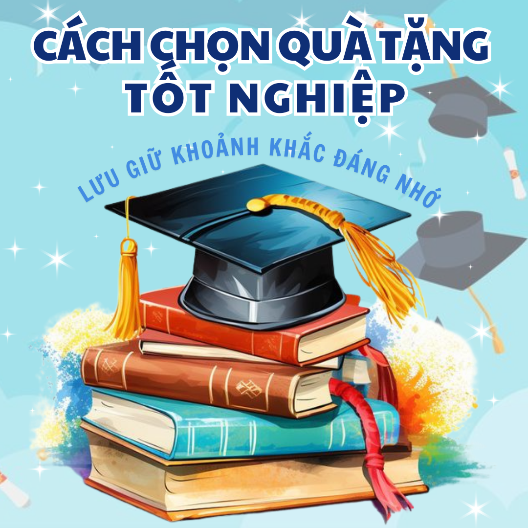 CÁCH CHỌN QUÀ TẶNG TỐT NGHIỆP – LƯU GIỮ KHOẢNH KHẮC ĐÁNG NHỚ