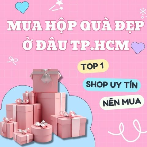 MUA HỘP ĐẸP QUÀ Ở ĐÂU TẠI TPHCM? TOP 1 SHOP UY TÍN NÊN MUA