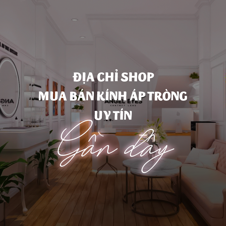 ĐỊA CHỈ SHOP MUA BÁN KÍNH ÁP TRÒNG UY TÍN VÀ CHẤT LƯỢNG GẦN ĐÂY