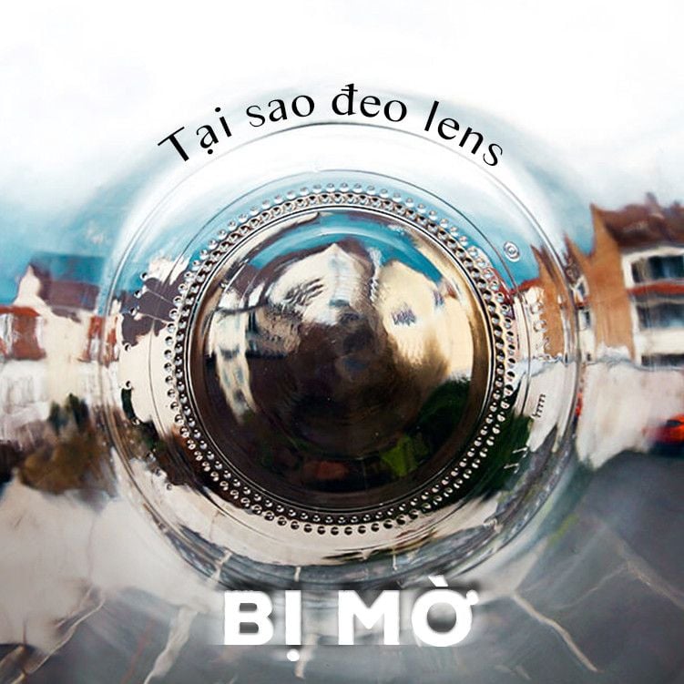 TẠI SAO ĐEO LENS BỊ MỜ? CÓ CÁCH CHỮA KHÔNG?