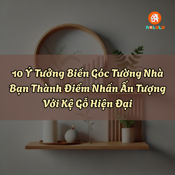 10 Ý Tưởng Biến Góc Tường Nhà Bạn Thành Điểm Nhấn Ấn Tượng Với Kệ Gỗ Hiện Đại
