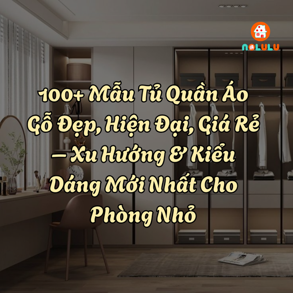 100+ Mẫu Tủ Quần Áo Gỗ Đẹp, Hiện Đại, Giá Rẻ – Xu Hướng & Kiểu Dáng Mới Nhất 2025