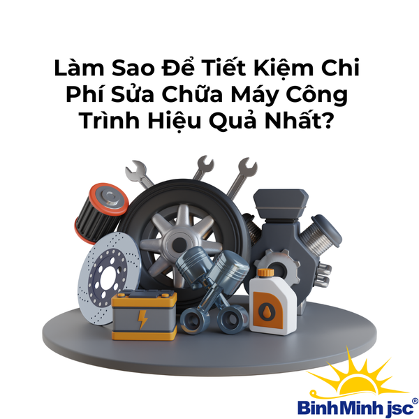 làm sao để tiết kiệm chi phí sữa chữa máy công trình hiệu quả nhất