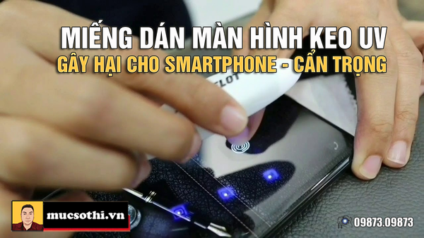 Cảnh báo mối nguy cho màn hình smartphone khi dán miếng bảo vệ có keo UV - mucsothi.com.vn