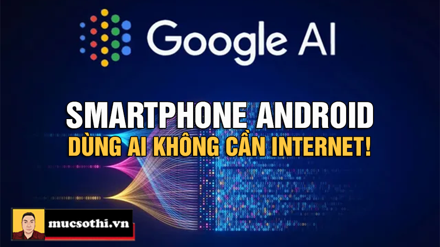 Cách Mạng AI Cho Người Dùng Android - Sử Dụng Trí Tuệ Nhân Tạo Không Cần Internet! - mucsothi.com.vn
