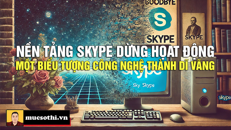 Huyền Thoại Skype Khép Lại - Một Biểu Tượng Công Nghệ Trở Thành Dĩ Vãng - mucsothi.com.vn