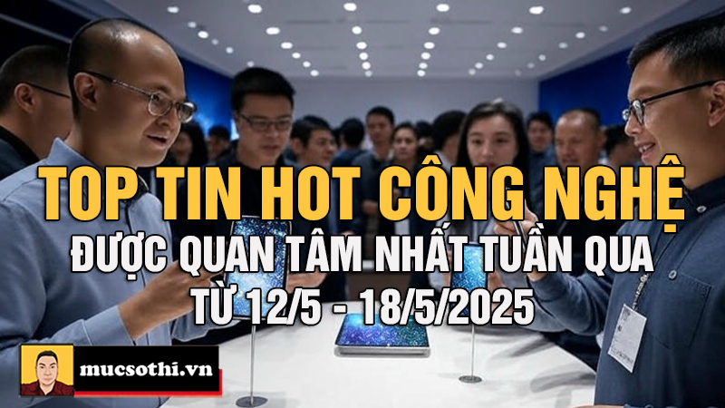 Top Tin Hot Công Nghệ Nóng Nhất Tuần Qua từ 12-18/5/2025 - mucsothi.com.vn