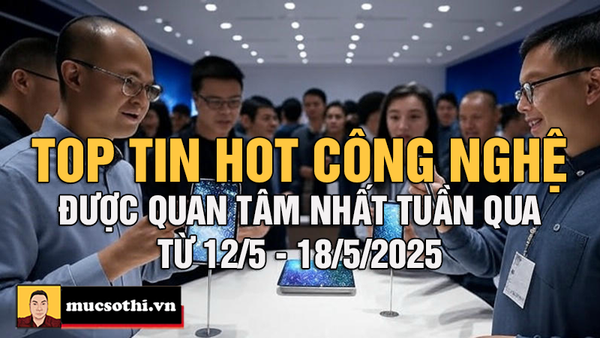 Top Tin Hot Công Nghệ Nóng Nhất Tuần Qua từ 12-18/5/2025 - mucsothi.com.vn
