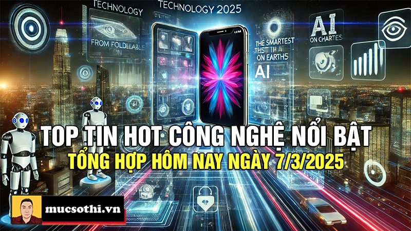 Top tin hot công nghệ nổi bật được quan tâm nhất ngày 7/3/2025 - mucsothi.com.vn