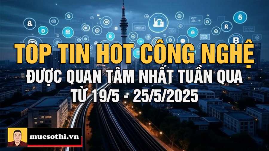 Top Tin Hot Công Nghệ Nóng Nhất Tuần Qua từ 19-25/5/2025 - mucsothi.com.vn