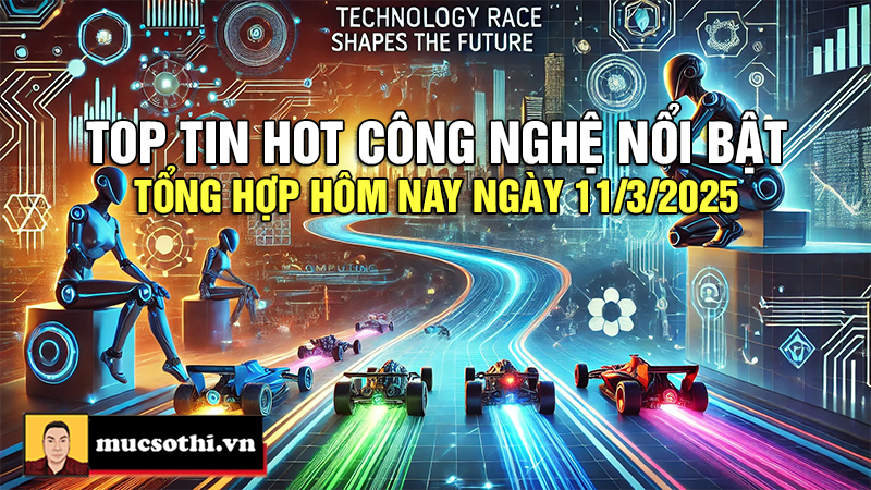 Top tin hot công nghệ nổi bật được quan tâm nhất ngày 11/3/2025 - mucsothi.com.vn