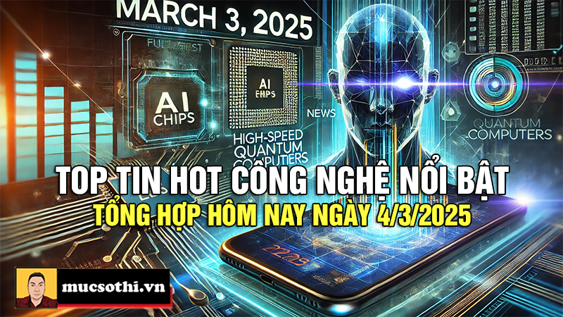 Top tin hot công nghệ nổi bật được quan tâm nhất ngày 4/3/2025 - mucsothi.com.vn