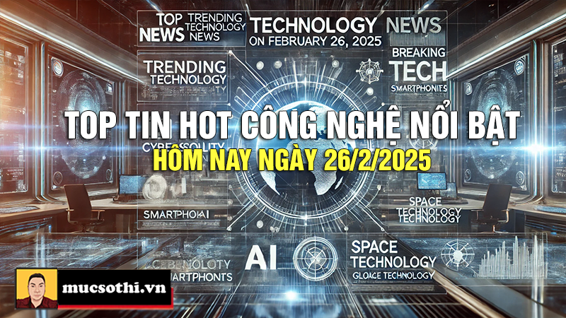Top tin hot công nghệ nổi bật được quan tâm nhất ngày 26/2/2025 - mucsothi.com.vn