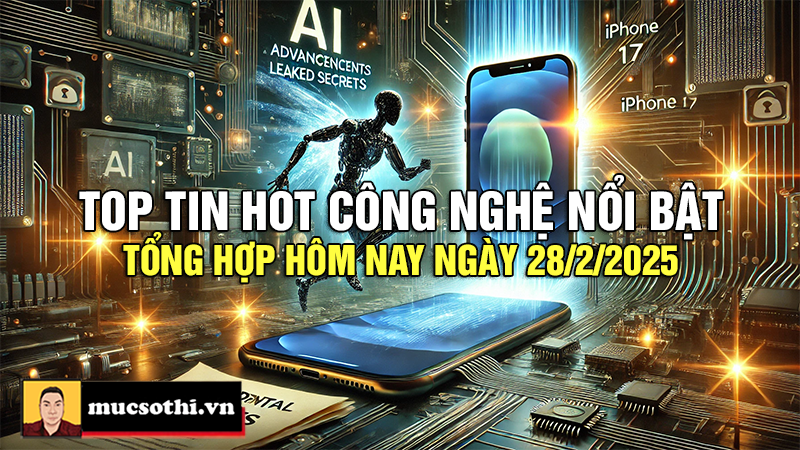 Top tin hot công nghệ nổi bật được quan tâm nhất ngày 28/2/2025 - mucsothi.com.vn