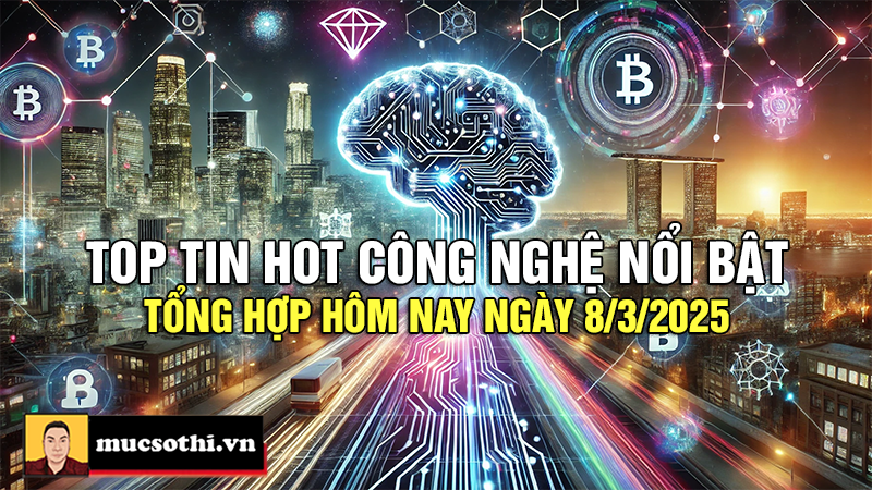 Top tin hot công nghệ nổi bật được quan tâm nhất ngày 8/3/2025 - mucsothi.com.vn