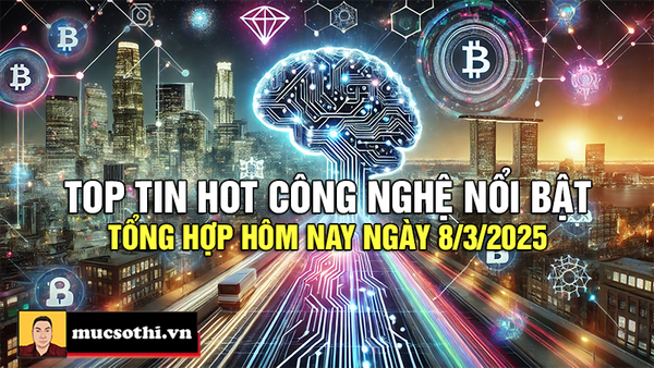 Top tin hot công nghệ nổi bật được quan tâm nhất ngày 8/3/2025