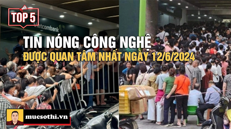 Top 5 tin CÔNG NGHỆ HOT NHẤT được quan tâm ngày 12/6/2024 - mucsothi.com.vn