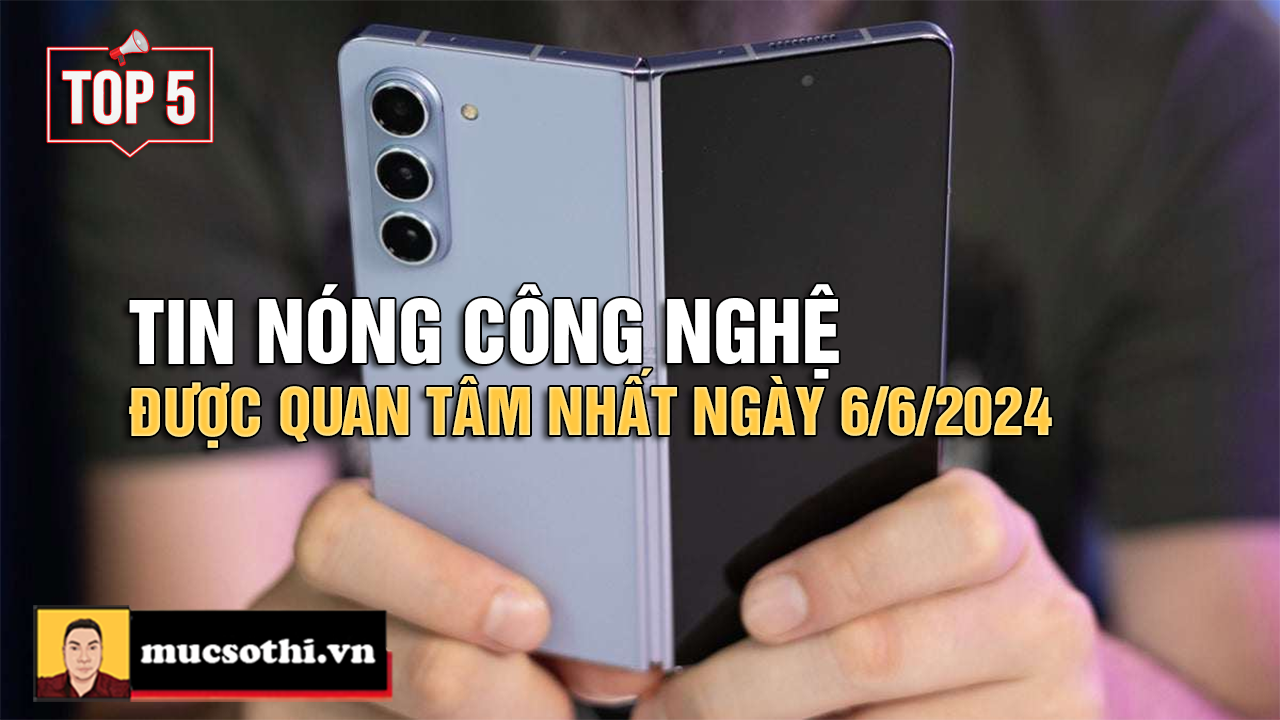 Top 5 tin CÔNG NGHỆ HOT NHẤT được quan tâm ngày 6/6/2024 - mucsothi.com.vn