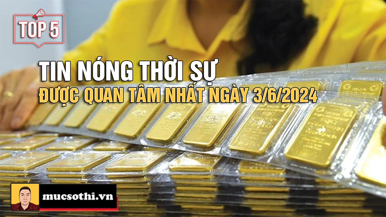 Top 5 tin THỜI SỰ HOT NHẤT được quan tâm ngày 3/6/2024 - mucsothi.com.vn